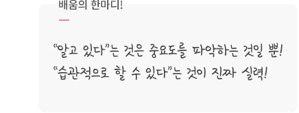 배움의 한마디! “알고 있다”는 것은 중요도를 파악하는 것일 뿐! “습관적으로 할 수 있다”는 것이 진짜 실력!