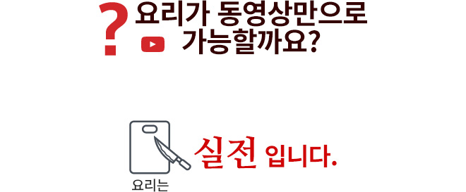 요리가 동영상만으로 가능할까요? 요리는 실전 입니다.