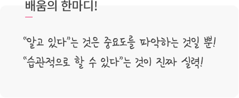 배움의 한마디! “알고 있다”는 것은 중요도를 파악하는 것일 뿐! “습관적으로 할 수 있다”는 것이 진짜 실력을 쌓아가는 것!